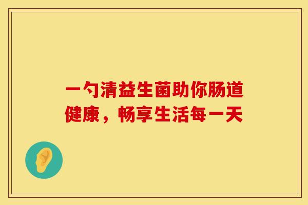 一勺清益生菌助你肠道健康，畅享生活每一天