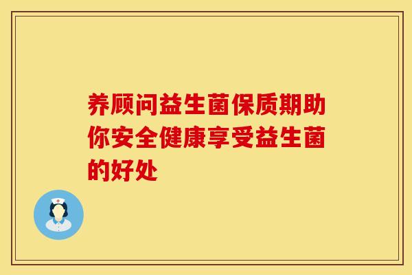 养顾问益生菌保质期助你安全健康享受益生菌的好处