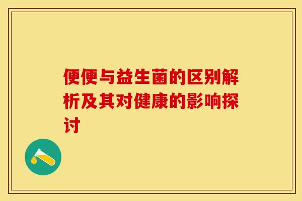 便便与益生菌的区别解析及其对健康的影响探讨