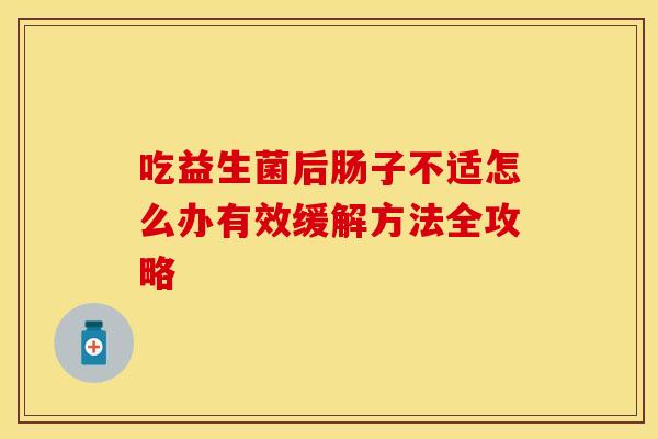 吃益生菌后肠子不适怎么办有效缓解方法全攻略