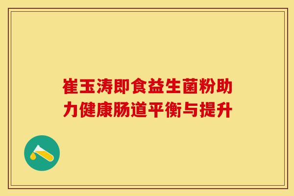 崔玉涛即食益生菌粉助力健康肠道平衡与提升