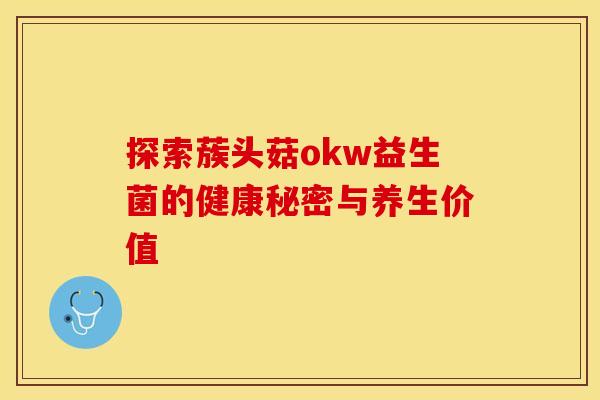 探索蔟头菇okw益生菌的健康秘密与养生价值