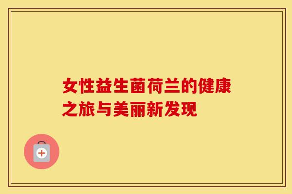 女性益生菌荷兰的健康之旅与美丽新发现