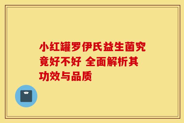 小红罐罗伊氏益生菌究竟好不好 全面解析其功效与品质