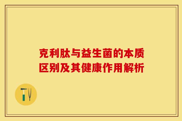 克利肽与益生菌的本质区别及其健康作用解析