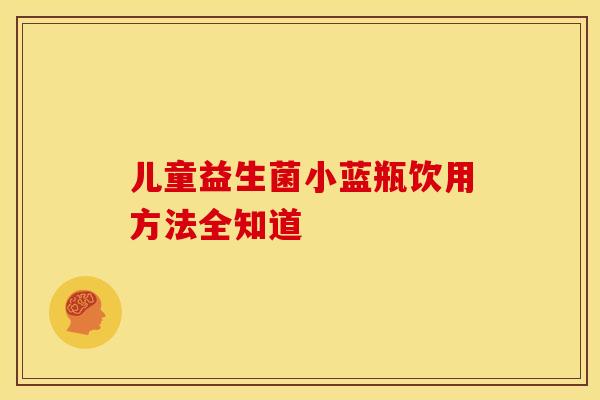 儿童益生菌小蓝瓶饮用方法全知道