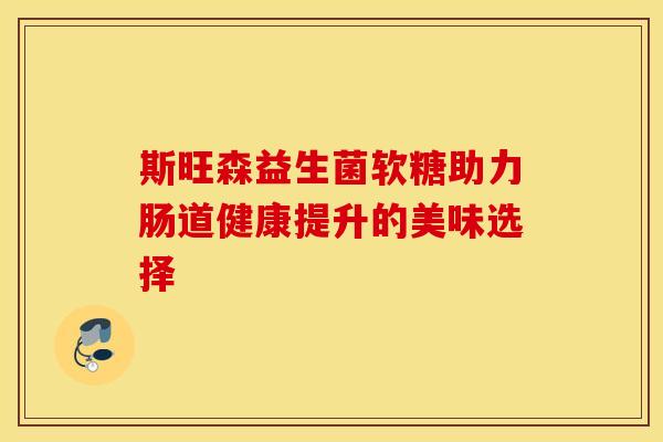 斯旺森益生菌软糖助力肠道健康提升的美味选择
