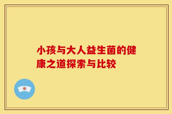 小孩与大人益生菌的健康之道探索与比较
