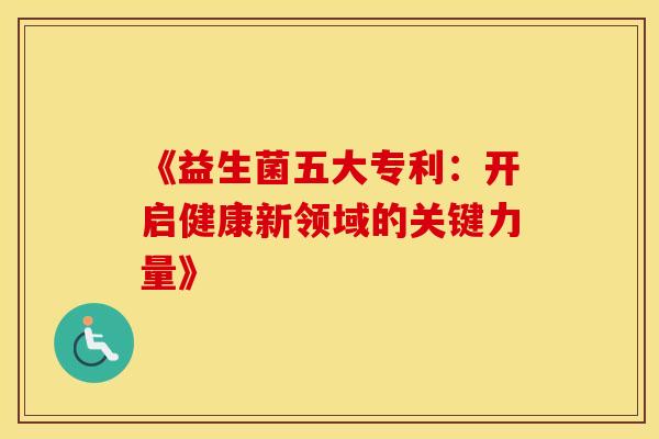 《益生菌五大专利：开启健康新领域的关键力量》