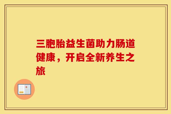 三胞胎益生菌助力肠道健康，开启全新养生之旅