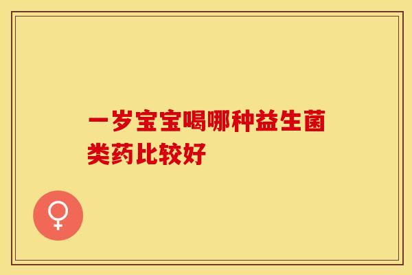 一岁宝宝喝哪种益生菌类药比较好