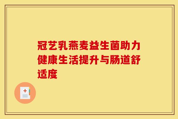 冠艺乳燕麦益生菌助力健康生活提升与肠道舒适度