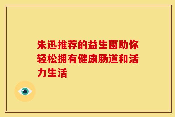 朱迅推荐的益生菌助你轻松拥有健康肠道和活力生活
