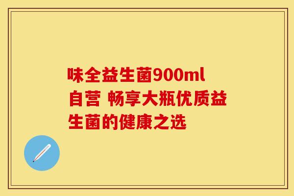味全益生菌900ml自营 畅享大瓶优质益生菌的健康之选