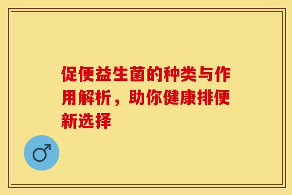 促便益生菌的种类与作用解析，助你健康排便新选择