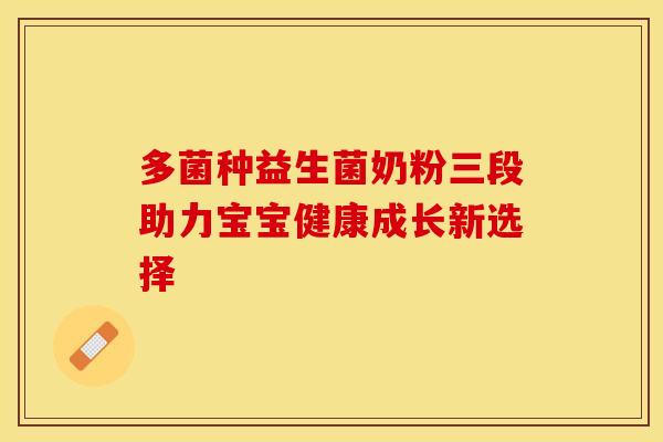多菌种益生菌奶粉三段助力宝宝健康成长新选择