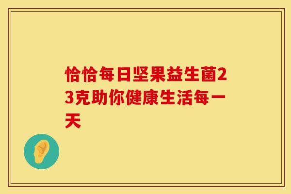 恰恰每日坚果益生菌23克助你健康生活每一天