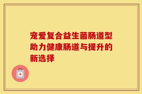 宠爱复合益生菌肠道型助力健康肠道与提升的新选择