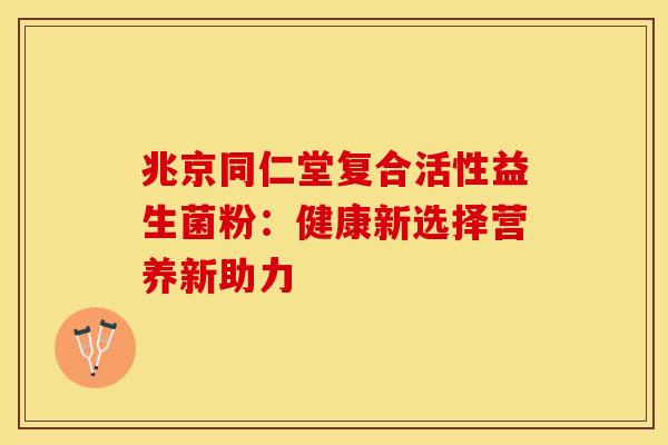 兆京同仁堂复合活性益生菌粉：健康新选择营养新助力