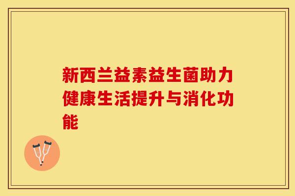 新西兰益素益生菌助力健康生活提升与消化功能
