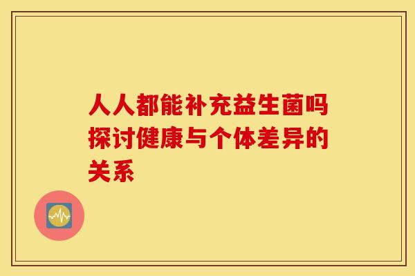 人人都能补充益生菌吗探讨健康与个体差异的关系