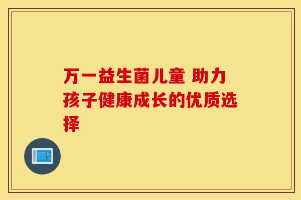 万一益生菌儿童 助力孩子健康成长的优质选择