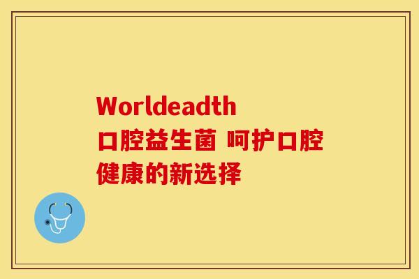 Worldeadth口腔益生菌 呵护口腔健康的新选择