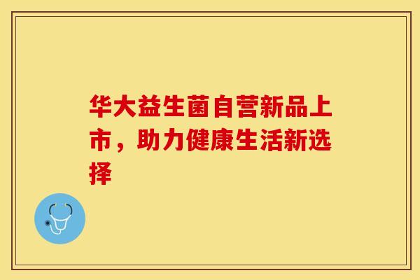 华大益生菌自营新品上市，助力健康生活新选择