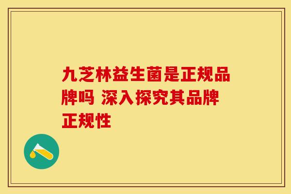 九芝林益生菌是正规品牌吗 深入探究其品牌正规性