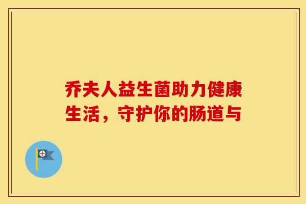 乔夫人益生菌助力健康生活，守护你的肠道与