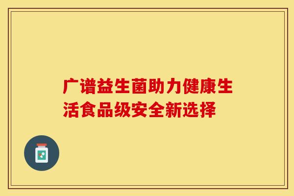 广谱益生菌助力健康生活食品级安全新选择