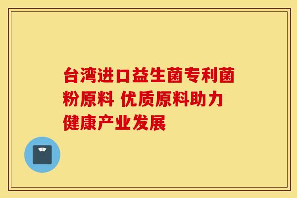 台湾进口益生菌专利菌粉原料 优质原料助力健康产业发展