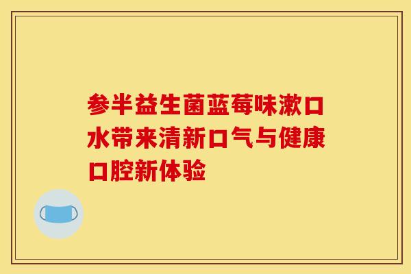 参半益生菌蓝莓味漱口水带来清新口气与健康口腔新体验