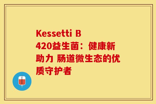 Kessetti B420益生菌：健康新助力 肠道微生态的优质守护者