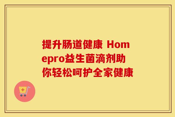 提升肠道健康 Homepro益生菌滴剂助你轻松呵护全家健康