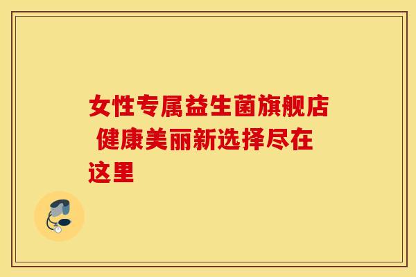 女性专属益生菌旗舰店 健康美丽新选择尽在这里