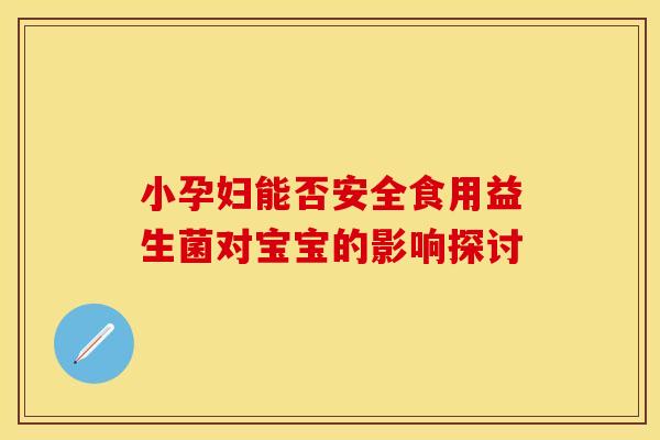 小孕妇能否安全食用益生菌对宝宝的影响探讨
