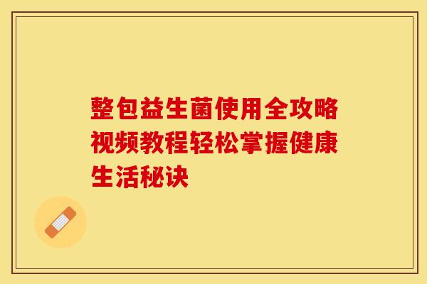 整包益生菌使用全攻略视频教程轻松掌握健康生活秘诀