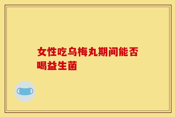 女性吃乌梅丸期间能否喝益生菌