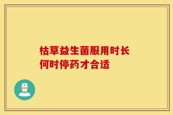 枯草益生菌服用时长 何时停药才合适
