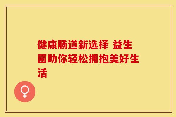 健康肠道新选择 益生菌助你轻松拥抱美好生活