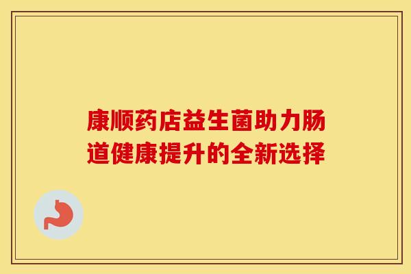 康顺药店益生菌助力肠道健康提升的全新选择