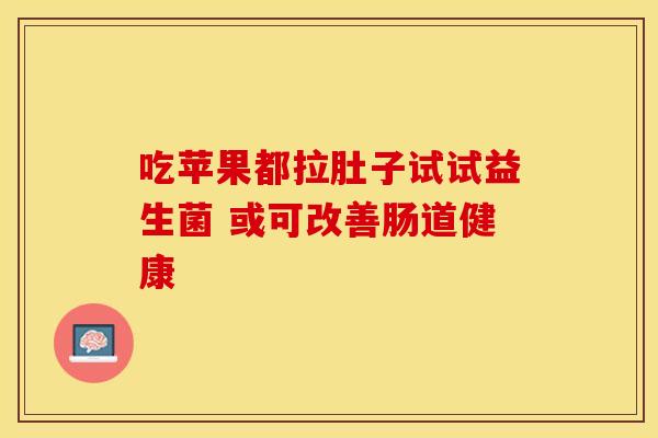 吃苹果都拉肚子试试益生菌 或可改善肠道健康