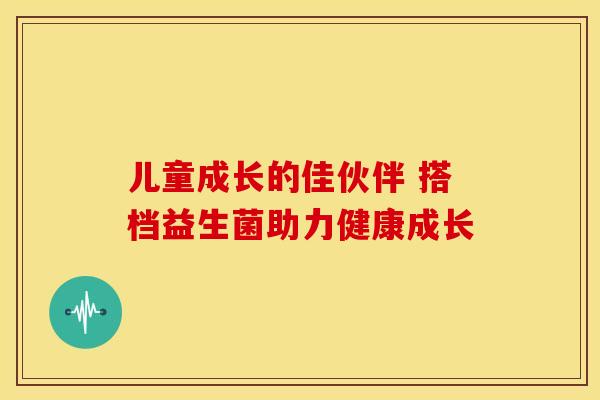 儿童成长的佳伙伴 搭档益生菌助力健康成长