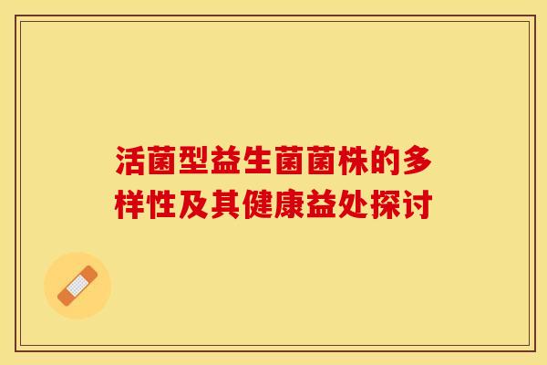活菌型益生菌菌株的多样性及其健康益处探讨