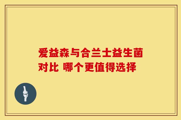 爱益森与合兰士益生菌对比 哪个更值得选择