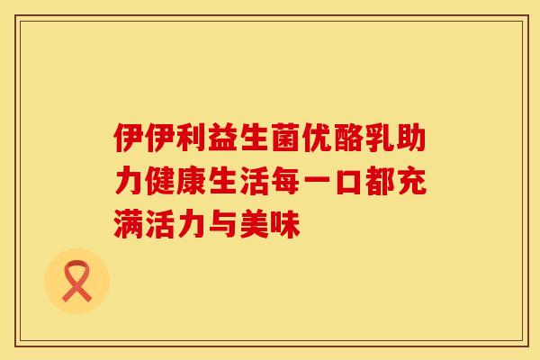 伊伊利益生菌优酪乳助力健康生活每一口都充满活力与美味