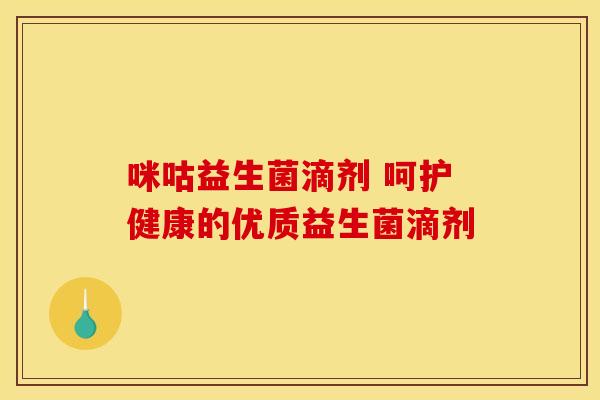 咪咕益生菌滴剂 呵护健康的优质益生菌滴剂