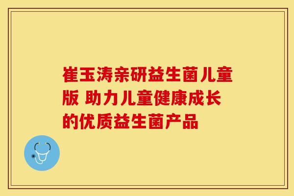 崔玉涛亲研益生菌儿童版 助力儿童健康成长的优质益生菌产品