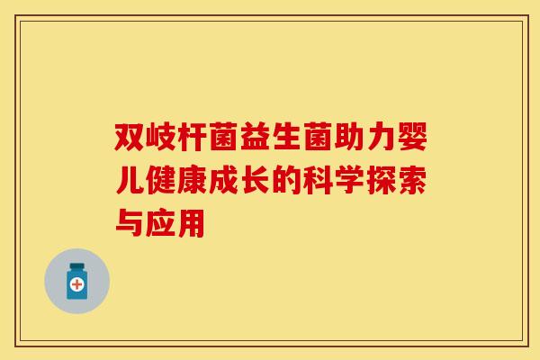 双岐杆菌益生菌助力婴儿健康成长的科学探索与应用